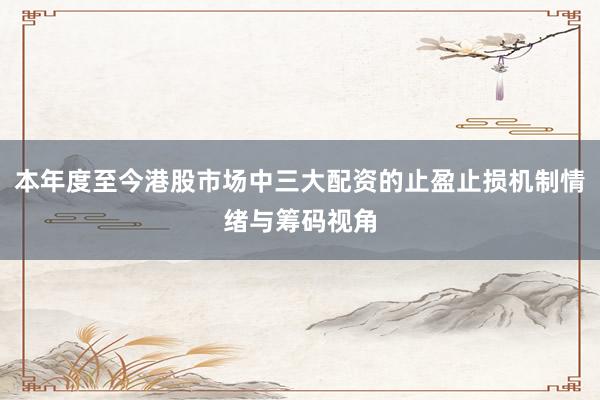 本年度至今港股市场中三大配资的止盈止损机制情绪与筹码视角