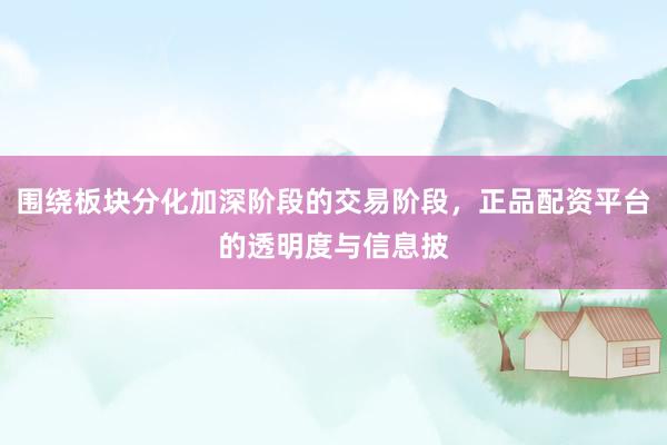围绕板块分化加深阶段的交易阶段，正品配资平台的透明度与信息披