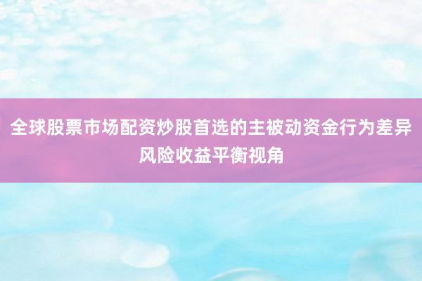 全球股票市场配资炒股首选的主被动资金行为差异风险收益平衡视角