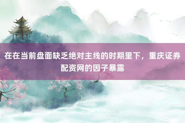 在在当前盘面缺乏绝对主线的时期里下，重庆证券配资网的因子暴露