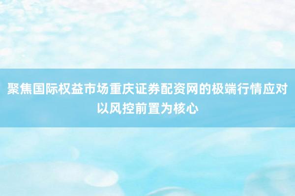 聚焦国际权益市场重庆证券配资网的极端行情应对以风控前置为核心