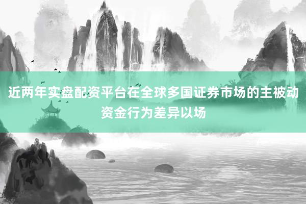 近两年实盘配资平台在全球多国证券市场的主被动资金行为差异以场