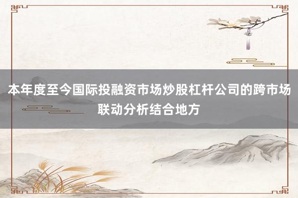 本年度至今国际投融资市场炒股杠杆公司的跨市场联动分析结合地方
