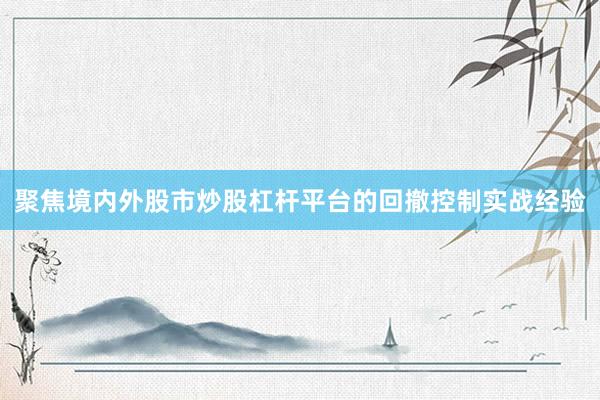 聚焦境内外股市炒股杠杆平台的回撤控制实战经验