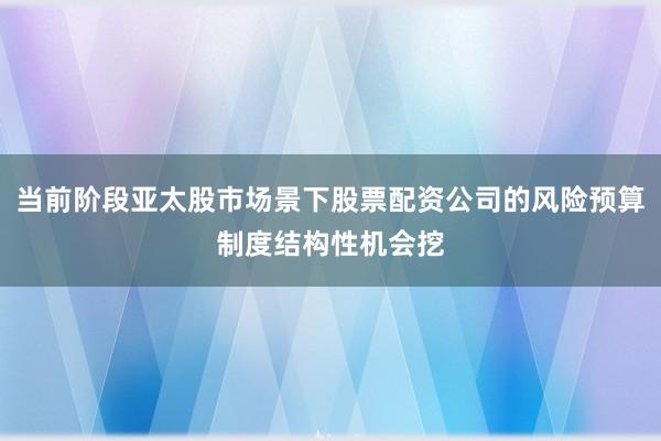 当前阶段亚太股市场景下股票配资公司的风险预算制度结构性机会挖