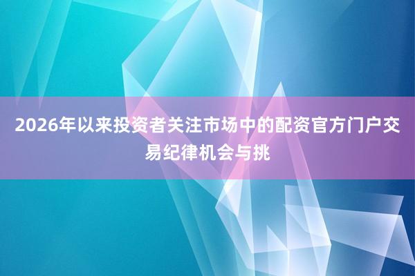 2026年以来投资者关注市场中的配资官方门户交易纪律机会与挑