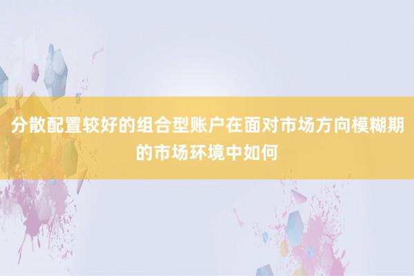 分散配置较好的组合型账户在面对市场方向模糊期的市场环境中如何
