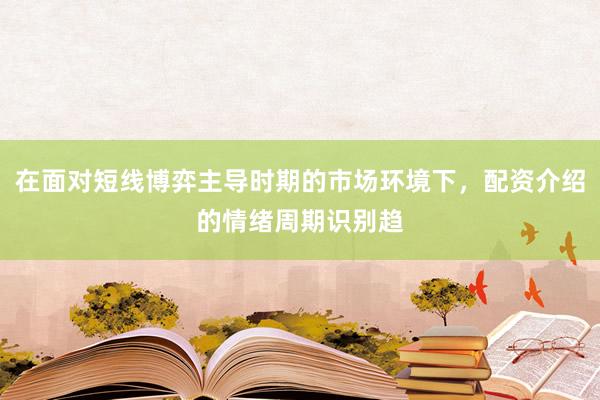 在面对短线博弈主导时期的市场环境下，配资介绍的情绪周期识别趋