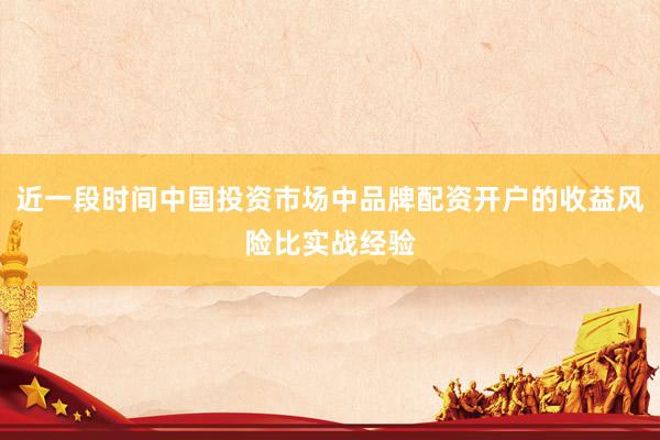近一段时间中国投资市场中品牌配资开户的收益风险比实战经验