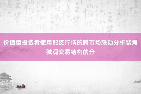 价值型投资者使用配资行情的跨市场联动分析聚焦微观交易结构的分