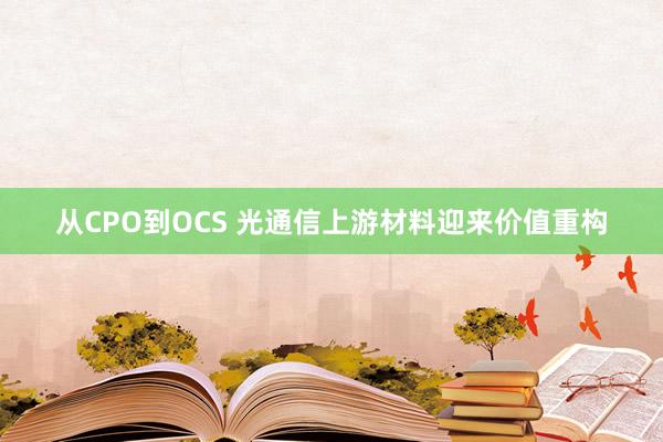 从CPO到OCS 光通信上游材料迎来价值重构