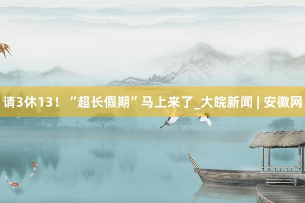 请3休13！“超长假期”马上来了_大皖新闻 | 安徽网