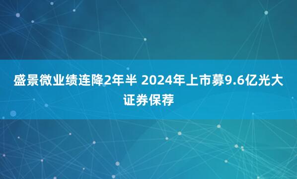 盛景微业绩连降2年半 2024年上市募9.6亿光大证券保荐