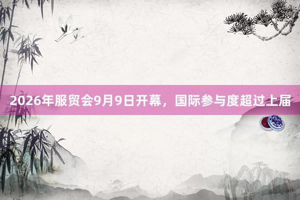 2026年服贸会9月9日开幕，国际参与度超过上届