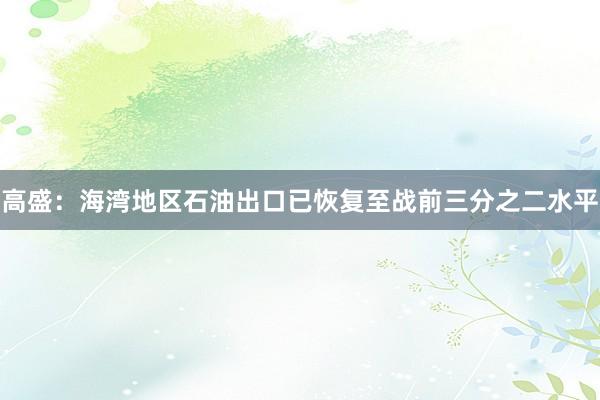 高盛：海湾地区石油出口已恢复至战前三分之二水平