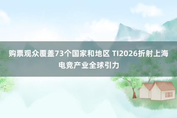 购票观众覆盖73个国家和地区 TI2026折射上海电竞产业全球引力