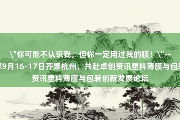 ＂你可能不认识我，但你一定用过我的膜！＂--广东欣耀龙邀您9月16-17日齐聚杭州，共赴卓创资讯塑料薄膜与包装创新发展论坛