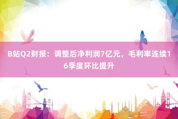 B站Q2财报：调整后净利润7亿元，毛利率连续16季度环比提升
