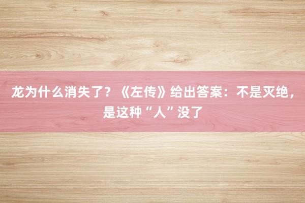 龙为什么消失了？《左传》给出答案：不是灭绝，是这种“人”没了