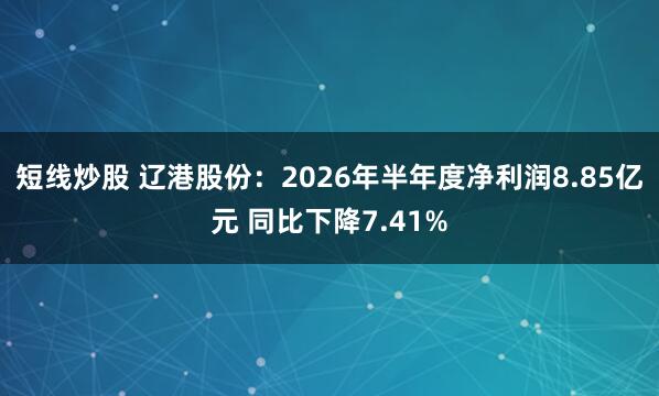 短线炒股 辽港股份：2026年半年度净利润8.85亿元 同比下降7.41%