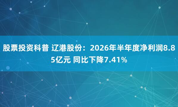 股票投资科普 辽港股份：2026年半年度净利润8.85亿元 同比下降7.41%