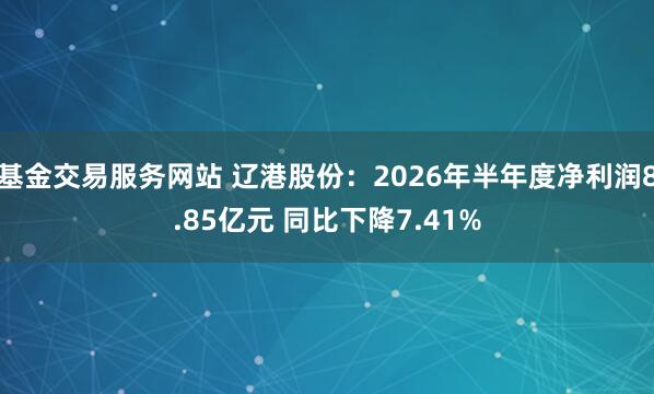 基金交易服务网站 辽港股份：2026年半年度净利润8.85亿元 同比下降7.41%