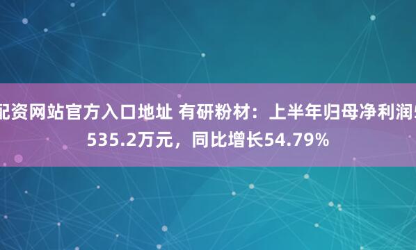 配资网站官方入口地址 有研粉材：上半年归母净利润5535.2万元，同比增长54.79%