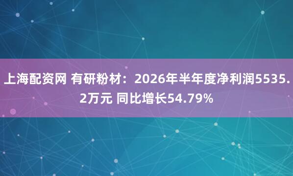 上海配资网 有研粉材：2026年半年度净利润5535.2万元 同比增长54.79%