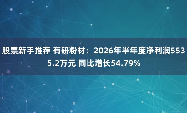 股票新手推荐 有研粉材：2026年半年度净利润5535.2万元 同比增长54.79%