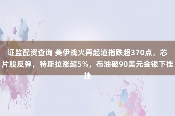 证监配资查询 美伊战火再起道指跌超370点，芯片股反弹，特斯拉涨超5%，布油破90美元金银下挫