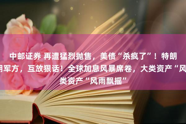 中邮证券 再遭猛烈抛售，美债“杀疯了”！特朗普与伊朗军方，互放狠话！全球加息风暴席卷，大类资产“风雨飘摇”
