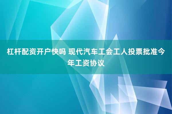 杠杆配资开户快吗 现代汽车工会工人投票批准今年工资协议
