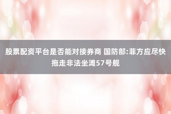 股票配资平台是否能对接券商 国防部:菲方应尽快拖走非法坐滩57号舰