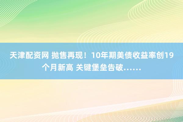天津配资网 抛售再现！10年期美债收益率创19个月新高 关键堡垒告破……