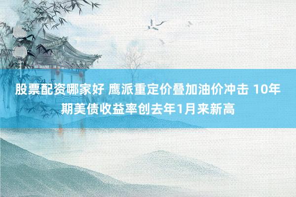 股票配资哪家好 鹰派重定价叠加油价冲击 10年期美债收益率创去年1月来新高