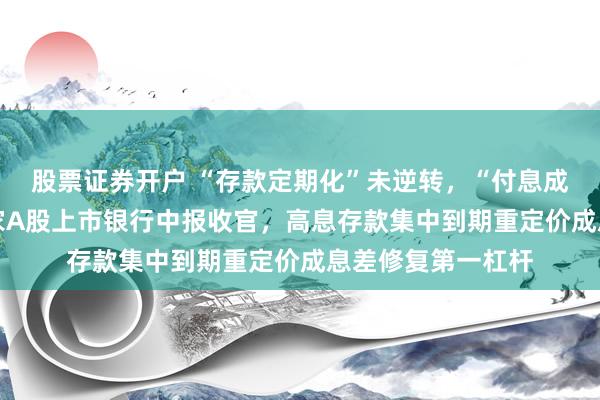股票证券开户 “存款定期化”未逆转，“付息成本”已转向：42家A股上市银行中报收官，高息存款集中到期重定价成息差修复第一杠杆