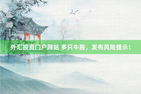 外汇投资门户网站 多只牛股，发布风险提示！