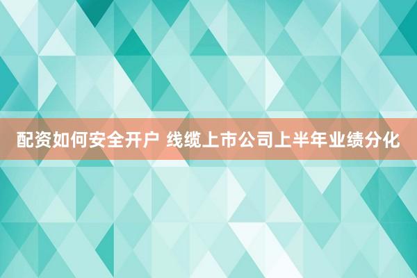 配资如何安全开户 线缆上市公司上半年业绩分化