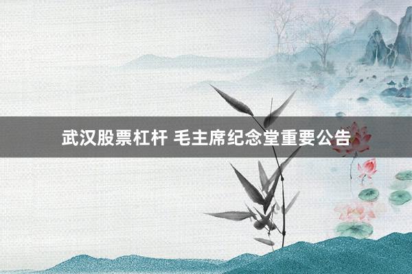 武汉股票杠杆 毛主席纪念堂重要公告