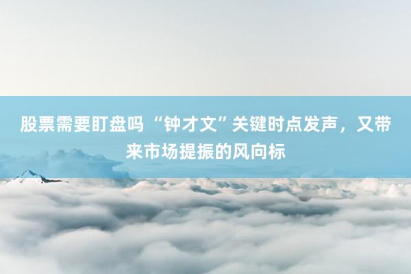 股票需要盯盘吗 “钟才文”关键时点发声，又带来市场提振的风向标