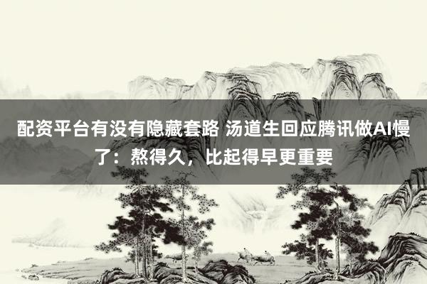 配资平台有没有隐藏套路 汤道生回应腾讯做AI慢了：熬得久，比起得早更重要