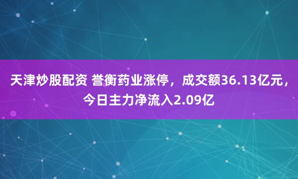 天津炒股配资 誉衡药业涨停，成交额36.13亿元，今日主力净流入2.09亿