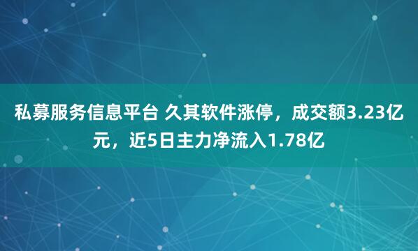 私募服务信息平台 久其软件涨停，成交额3.23亿元，近5日主力净流入1.78亿