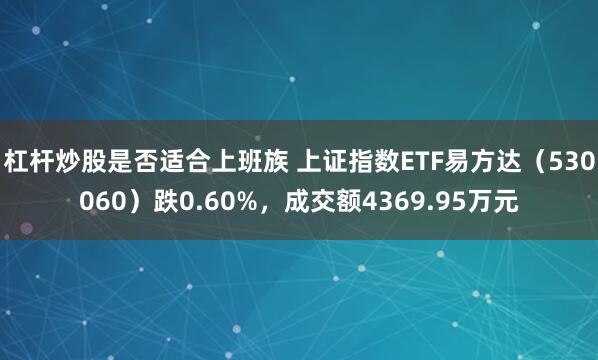 杠杆炒股是否适合上班族 上证指数ETF易方达（530060）跌0.60%，成交额4369.95万元