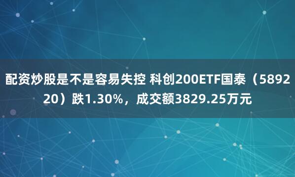 配资炒股是不是容易失控 科创200ETF国泰（589220）跌1.30%，成交额3829.25万元