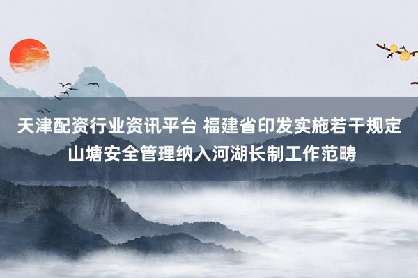 天津配资行业资讯平台 福建省印发实施若干规定 山塘安全管理纳入河湖长制工作范畴