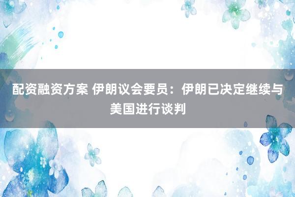 配资融资方案 伊朗议会要员：伊朗已决定继续与美国进行谈判
