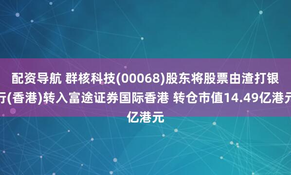 配资导航 群核科技(00068)股东将股票由渣打银行(香港)转入富途证券国际香港 转仓市值14.49亿港元