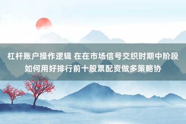 杠杆账户操作逻辑 在在市场信号交织时期中阶段如何用好排行前十股票配资做多策略协
