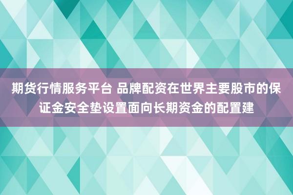 期货行情服务平台 品牌配资在世界主要股市的保证金安全垫设置面向长期资金的配置建